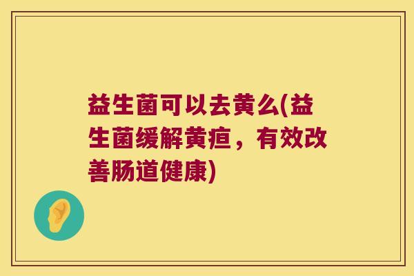 益生菌可以去黄么(益生菌缓解黄疸，有效改善肠道健康)