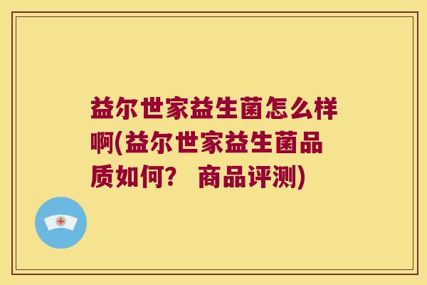 益尔世家益生菌怎么样啊(益尔世家益生菌品质如何？ 商品评测)