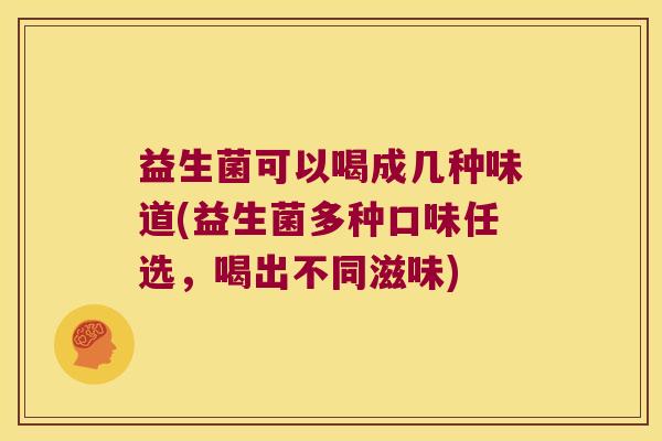 益生菌可以喝成几种味道(益生菌多种口味任选，喝出不同滋味)