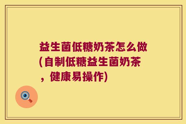 益生菌低糖奶茶怎么做(自制低糖益生菌奶茶，健康易操作)