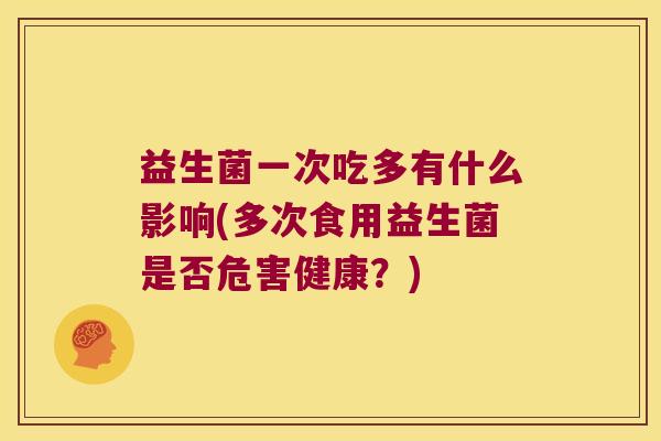 益生菌一次吃多有什么影响(多次食用益生菌是否危害健康？)
