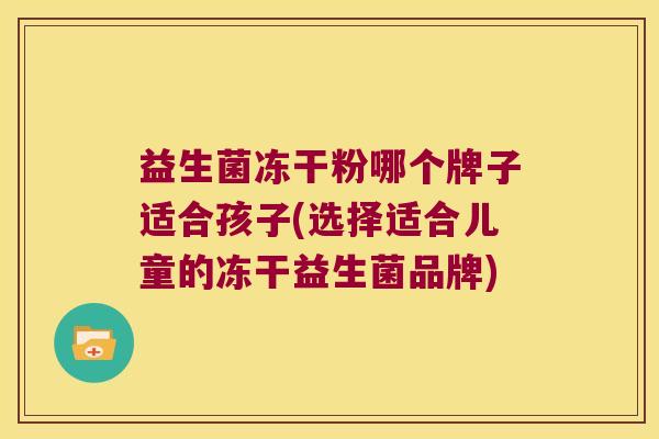 益生菌冻干粉哪个牌子适合孩子(选择适合儿童的冻干益生菌品牌)