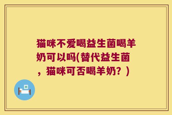 猫咪不爱喝益生菌喝羊奶可以吗(替代益生菌,猫咪可否喝羊奶?) 猫咪不爱喝益生菌喝羊奶可以吗(替代益生菌,猫咪可否喝羊奶?)