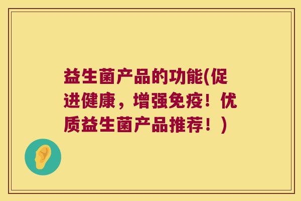 益生菌产品的功能(促进健康，增强免疫！优质益生菌产品推荐！)