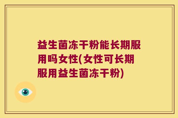 益生菌冻干粉能长期服用吗女性(女性可长期服用益生菌冻干粉)