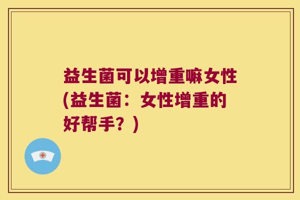 益生菌可以增重嘛女性(益生菌:女性增重的好帮手?) 益生菌可以增重嘛女性(益生菌:女性增重的好帮手?)