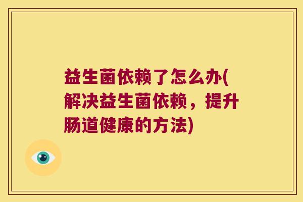 益生菌依赖了怎么办(解决益生菌依赖，提升肠道健康的方法)