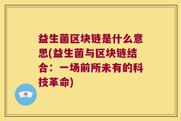 益生菌区块链是什么意思(益生菌与区块链结合：一场前所未有的科技革命)
