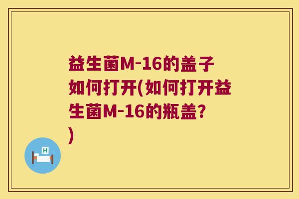 益生菌M-16的盖子如何打开(如何打开益生菌M-16的瓶盖？)