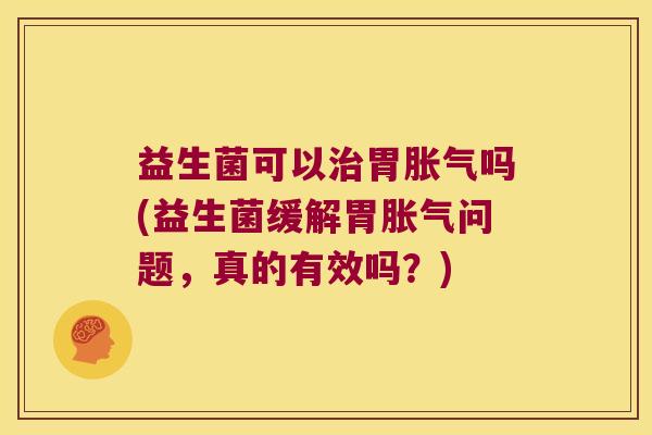 益生菌可以治胃胀气吗(益生菌缓解胃胀气问题，真的有效吗？)