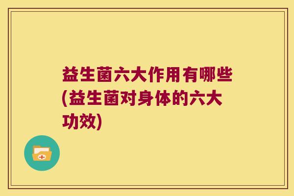 益生菌六大作用有哪些(益生菌对身体的六大功效) 益生菌六大作用有哪些(益生菌对身体的六大功效)