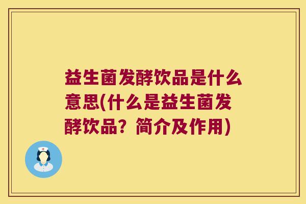 益生菌发酵饮品是什么意思(什么是益生菌发酵饮品？简介及作用)