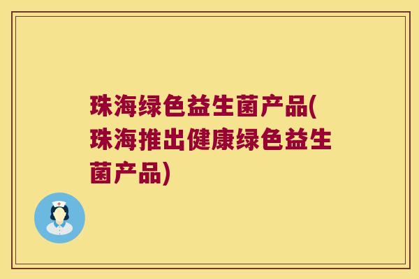 珠海绿色益生菌产品(珠海推出健康绿色益生菌产品) 珠海绿色益生菌产品(珠海推出健康绿色益生菌产品)
