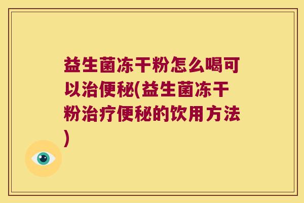 益生菌冻干粉怎么喝可以治便秘(益生菌冻干粉治疗便秘的饮用方法)