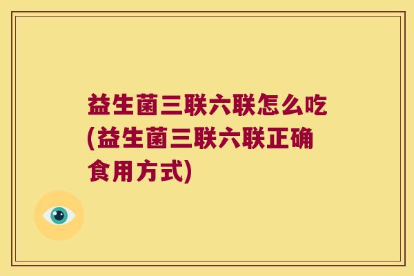 益生菌三联六联怎么吃(益生菌三联六联正确食用方式)