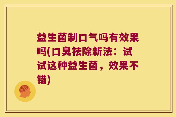 益生菌制口气吗有效果吗(口臭祛除新法：试试这种益生菌，效果不错)