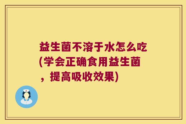 益生菌不溶于水怎么吃(学会正确食用益生菌，提高吸收效果)