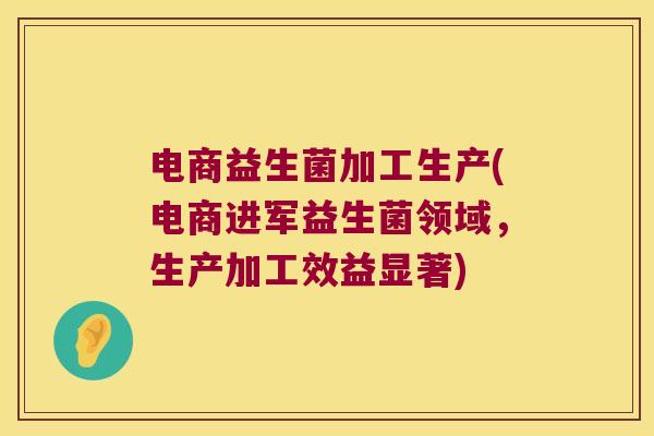 电商益生菌加工生产(电商进军益生菌领域，生产加工效益显著)
