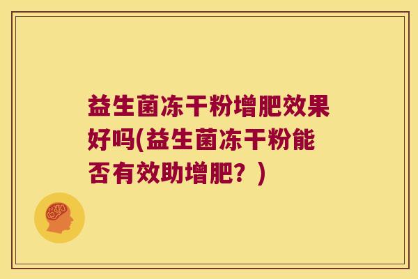 益生菌冻干粉增肥效果好吗(益生菌冻干粉能否有效助增肥?) 益生菌冻干粉增肥效果好吗(益生菌冻干粉能否有效助增肥?)