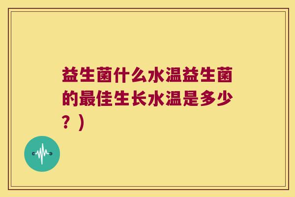 益生菌什么水温益生菌的最佳生长水温是多少？)