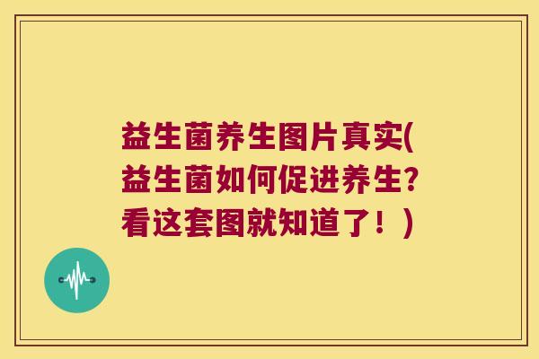 益生菌养生图片真实(益生菌如何促进养生？看这套图就知道了！)