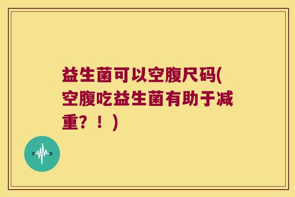 益生菌可以空腹尺码(空腹吃益生菌有助于减重？！)