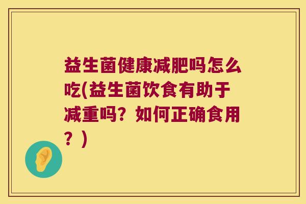 益生菌健康吗怎么吃(益生菌饮食有助于减重吗？如何正确食用？)