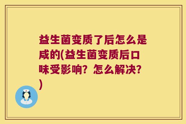 益生菌变质了后怎么是咸的(益生菌变质后口味受影响？怎么解决？)