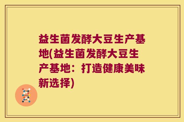 益生菌发酵大豆生产基地(益生菌发酵大豆生产基地：打造健康美味新选择)