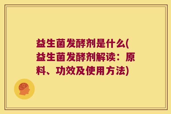 益生菌发酵剂是什么(益生菌发酵剂解读：原料、功效及使用方法)