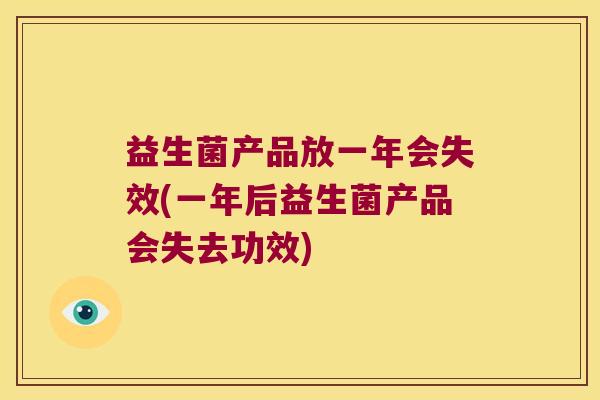 益生菌产品放一年会失效(一年后益生菌产品会失去功效)