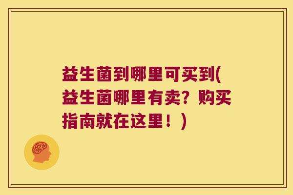 益生菌到哪里可买到(益生菌哪里有卖？购买指南就在这里！)