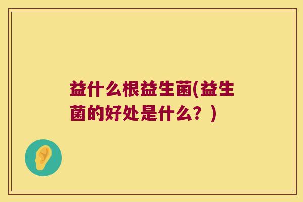 益什么根益生菌(益生菌的好处是什么？)