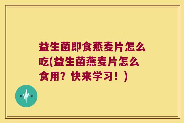 益生菌即食燕麦片怎么吃(益生菌燕麦片怎么食用？快来学习！)