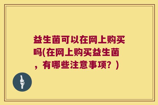 益生菌可以在网上购买吗(在网上购买益生菌,有哪些注意事项?) 益生菌可以在网上购买吗(在网上购买益生菌,有哪些注意事项?)
