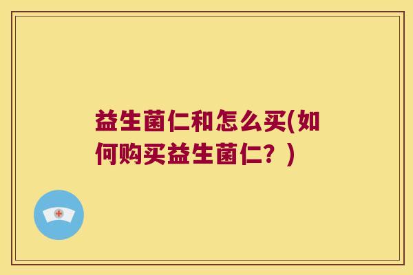 益生菌仁和怎么买(如何购买益生菌仁?) 益生菌仁和怎么买(如何购买益生菌仁?)