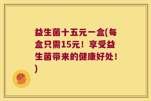 益生菌十五元一盒(每盒只需15元！享受益生菌带来的健康好处！)