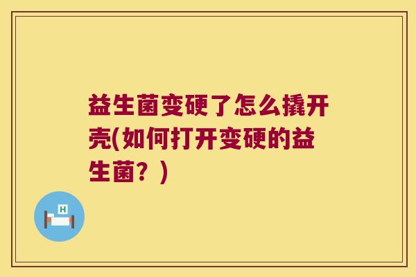 益生菌变硬了怎么撬开壳(如何打开变硬的益生菌？)