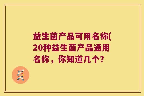 益生菌产品可用名称(20种益生菌产品通用名称，你知道几个？