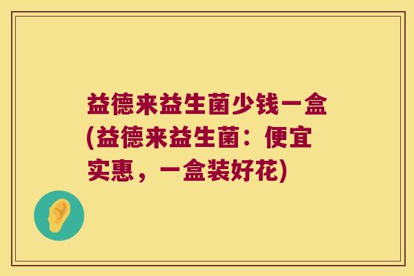 益德来益生菌少钱一盒(益德来益生菌：便宜实惠，一盒装好花)