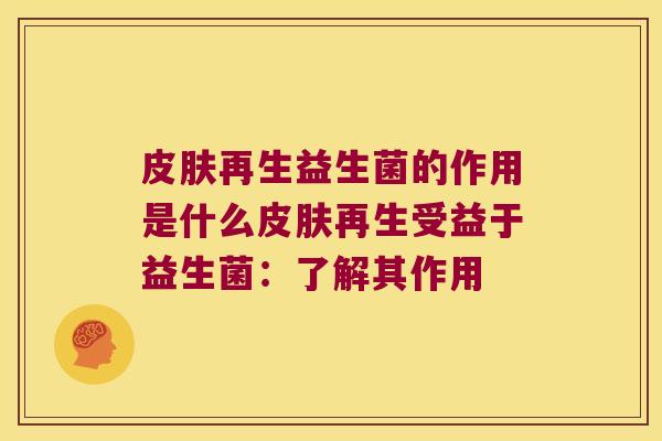 皮肤再生益生菌的作用是什么皮肤再生受益于益生菌：了解其作用