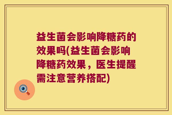 益生菌会影响降糖药的效果吗(益生菌会影响降糖药效果，医生提醒需注意营养搭配)