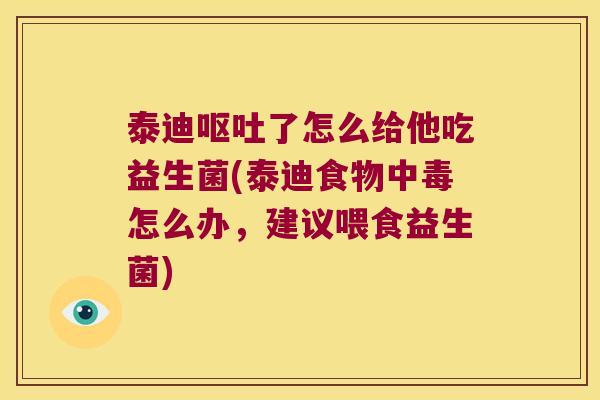 泰迪了怎么给他吃益生菌(泰迪食物中毒怎么办，建议喂食益生菌)