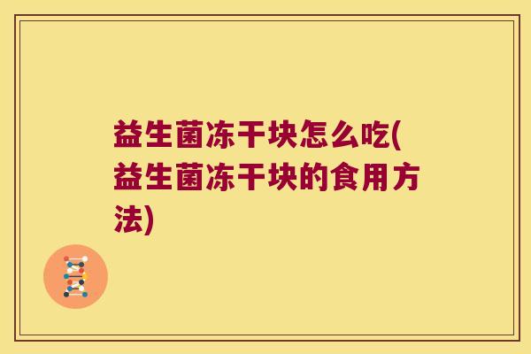 益生菌冻干块怎么吃(益生菌冻干块的食用方法) 益生菌冻干块怎么吃(益生菌冻干块的食用方法)