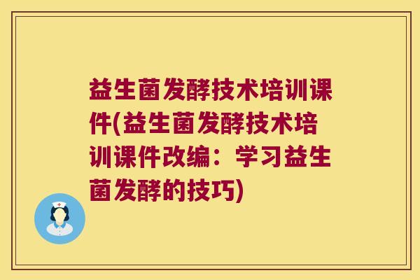 益生菌发酵技术培训课件(益生菌发酵技术培训课件改编：学习益生菌发酵的技巧)