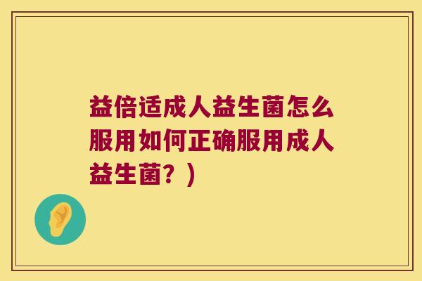 益倍适成人益生菌怎么服用如何正确服用成人益生菌？)
