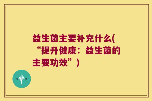 益生菌主要补充什么(“提升健康：益生菌的主要功效”)