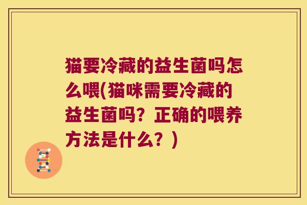 猫要冷藏的益生菌吗怎么喂(猫咪需要冷藏的益生菌吗?正确的喂养方法是什么?) 猫要冷藏的益生菌吗怎么喂(猫咪需要冷藏的益生菌吗?正确的喂养方法是什么?)