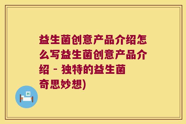 益生菌创意产品介绍怎么写益生菌创意产品介绍 - 独特的益生菌奇思妙想)