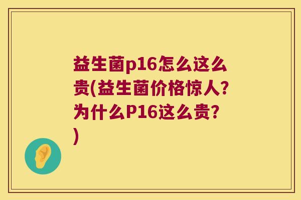 益生菌p16怎么这么贵(益生菌价格惊人？为什么P16这么贵？)